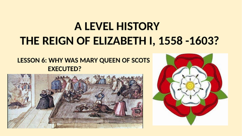 A LEVEL HISTORY THE REIGN OF ELIZABETH I LESSON 6 - DID MARY QUEEN OF SCOTS HAVE TO DIE?