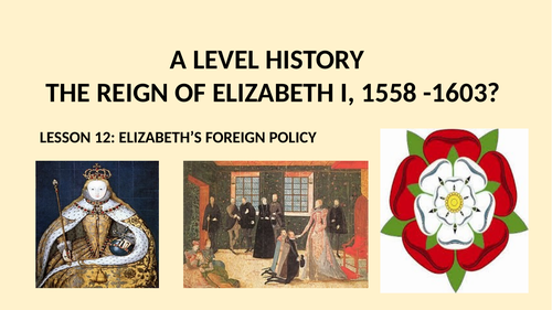 A LEVEL HISTORY THE REIGN OF ELIZABETH  I LESSON 12  - ELIZABETH'S FOREIGN POLICY